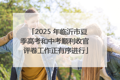 2025 年临沂市夏季高考和中考顺利收官 评卷工作正有序进行