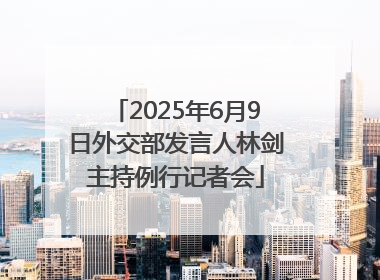2025年6月9日外交部发言人林剑主持例行记者会