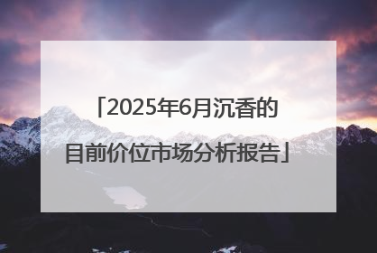 2025年6月沉香的目前价位市场分析报告