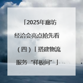2025年廊坊经洽会亮点抢先看（四）丨搭建物流服务“样板间”