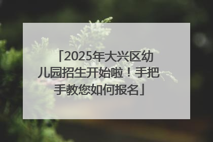 2025年大兴区幼儿园招生开始啦！手把手教您如何报名