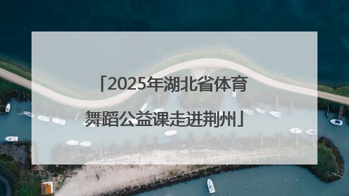 2025年湖北省体育舞蹈公益课走进荆州