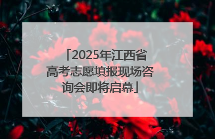 2025年江西省高考志愿填报现场咨询会即将启幕