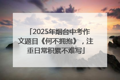 2025年烟台中考作文题目《何不拥抱》，注重日常积累不难写