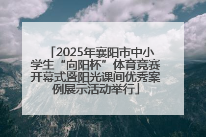 2025年襄阳市中小学生“向阳杯”体育竞赛开幕式暨阳光课间优秀案例展示活动举行