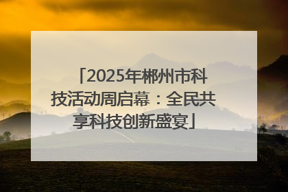 2025年郴州市科技活动周启幕：全民共享科技创新盛宴