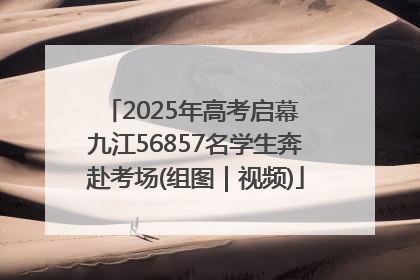 2025年高考启幕 九江56857名学生奔赴考场(组图｜视频)