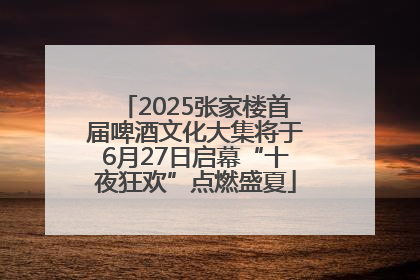 2025张家楼首届啤酒文化大集将于6月27日启幕“十夜狂欢”点燃盛夏