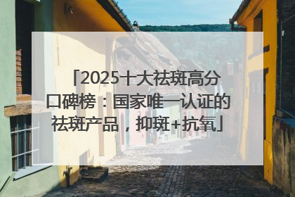 2025十大祛斑高分口碑榜：国家唯一认证的祛斑产品，抑斑+抗氧