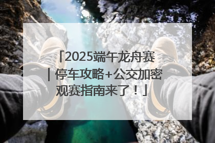 2025端午龙舟赛｜停车攻略+公交加密 观赛指南来了！