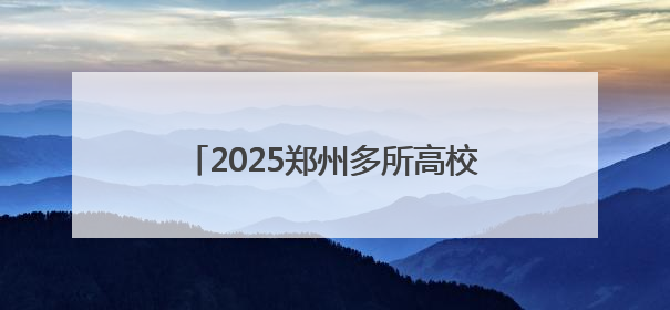 2025郑州多所高校暑假放假时间定了！