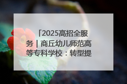 2025高招全服务｜商丘幼儿师范高等专科学校：转型提质谋发展 全力推进高水平综合性应用型高等专科学校建设