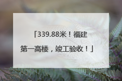 339.88米！福建第一高楼，竣工验收！