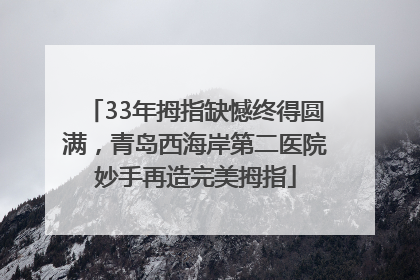 33年拇指缺憾终得圆满，青岛西海岸第二医院妙手再造完美拇指