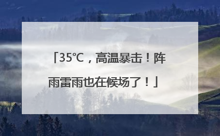 35℃，高温暴击！阵雨雷雨也在候场了！