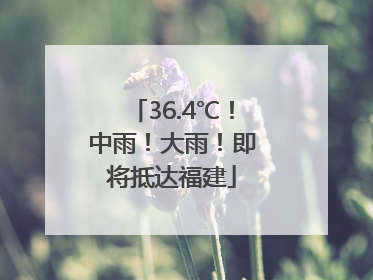 36.4℃！中雨！大雨！即将抵达福建