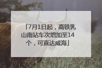 7月1日起，高铁乳山南站车次增加至14个，可直达威海