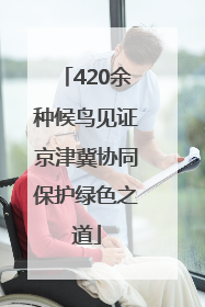 420余种候鸟见证京津冀协同保护绿色之道