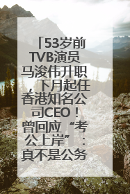 53岁前TVB演员马浚伟升职，下月起任香港知名公司CEO！曾回应“考公上岸”：真不是公务员