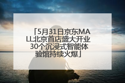 5月31日京东MALL北京首店盛大开业 30个沉浸式智能体验馆持续火爆