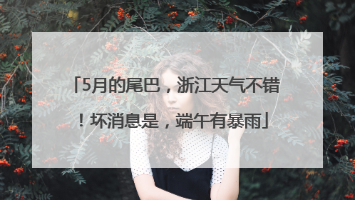5月的尾巴，浙江天气不错！坏消息是，端午有暴雨