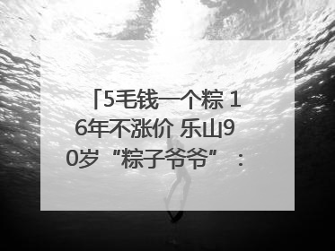 5毛钱一个粽 16年不涨价 乐山90岁“粽子爷爷”：方便年轻人吃口热乎早饭｜封面头条