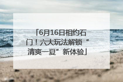 6月16日相约石门！六大玩法解锁“清爽一夏”新体验