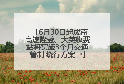 6月30日起成南高速隆盛、大英收费站将实施3个月交通管制 绕行方案→