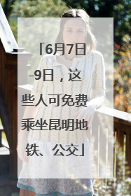 6月7日-9日，这些人可免费乘坐昆明地铁、公交