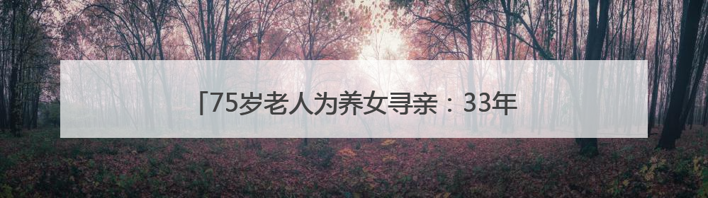 75岁老人为养女寻亲：33年前在巴中捡回“背篓女婴”，悬赏5000元征线索｜红星寻人