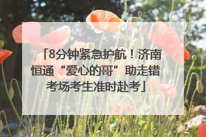 8分钟紧急护航！济南恒通“爱心的哥”助走错考场考生准时赴考