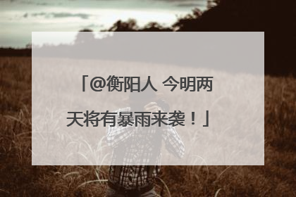 @衡阳人 今明两天将有暴雨来袭！
