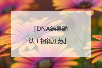 DNA结果确认！祖籍江苏